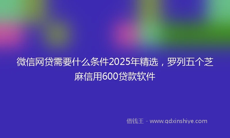 微信网贷需要什么条件2025年精选，罗列五个芝麻信用600贷款软件