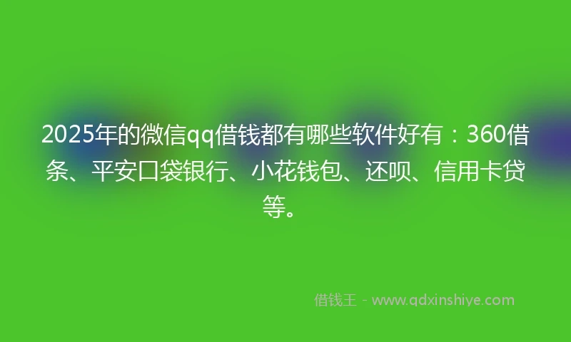 2025年的微信qq借钱都有哪些软件好有:360借条、平安口袋银行、小花钱包、还呗、信用卡贷等。