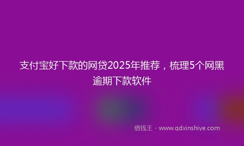 支付宝好下款的网贷2025年推荐，梳理5个网黑逾期下款软件