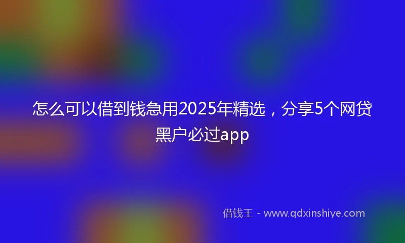 怎么可以借到钱急用2025年精选，分享5个网贷黑户必过app