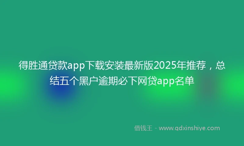 得胜通贷款app下载安装最新版2025年推荐，总结五个黑户逾期必下网贷app名单