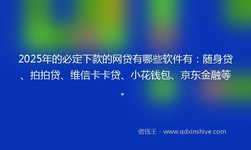 2025年的必定下款的网贷有哪些软件有：随身贷、拍拍贷、维信卡卡贷、小花钱包、京东金融等。