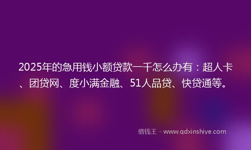 2025年的急用钱小额贷款一千怎么办有:超人卡、团贷网、度小满金融、51人品贷、快贷通等。