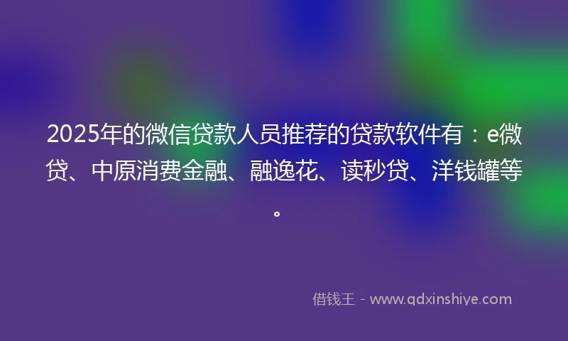 2025年的微信贷款人员推荐的贷款软件有：e微贷、中原消费金融、融逸花、读秒贷、洋钱罐等。
