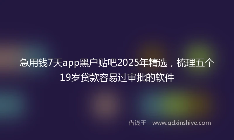 急用钱7天app黑户贴吧2025年精选，梳理五个19岁贷款容易过审批的软件