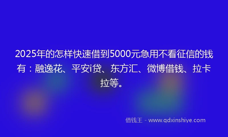 2025年的怎样快速借到5000元急用不看征信的钱有：融逸花、平安i贷、东方汇、微博借钱、拉卡拉等。