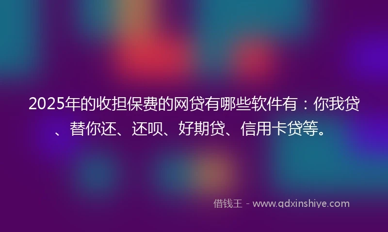 2025年的收担保费的网贷有哪些软件有：你我贷、替你还、还呗、好期贷、信用卡贷等。