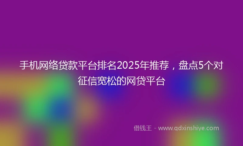 手机网络贷款平台排名2025年推荐，盘点5个对征信宽松的网贷平台
