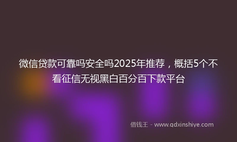 微信贷款可靠吗安全吗2025年推荐，概括5个不看征信无视黑白百分百下款平台
