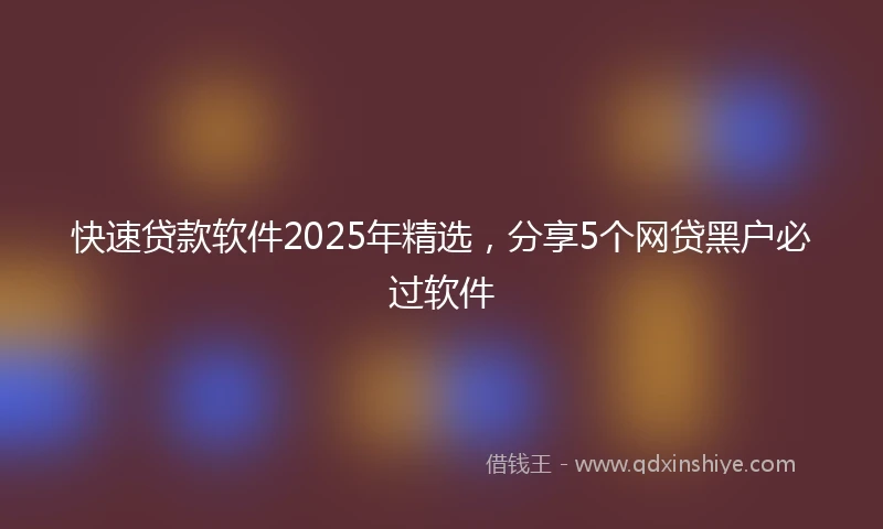 快速贷款软件2025年精选，分享5个网贷黑户必过软件