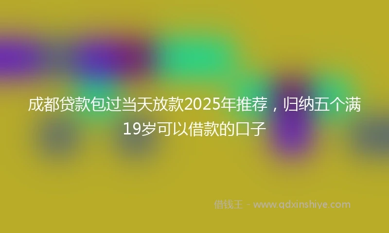成都贷款包过当天放款2025年推荐，归纳五个满19岁可以借款的口子