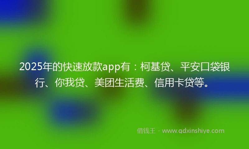 2025年的快速放款app有：柯基贷、平安口袋银行、你我贷、美团生活费、信用卡贷等。