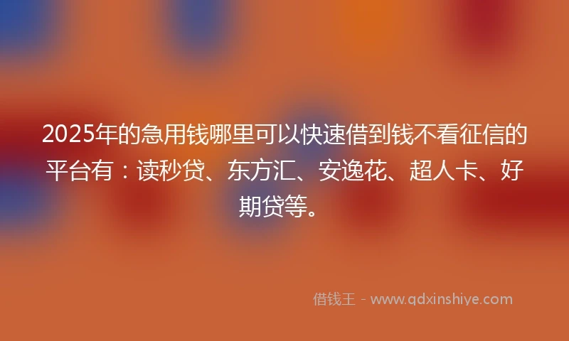 2025年的急用钱哪里可以快速借到钱不看征信的平台有：读秒贷、东方汇、安逸花、超人卡、好期贷等。