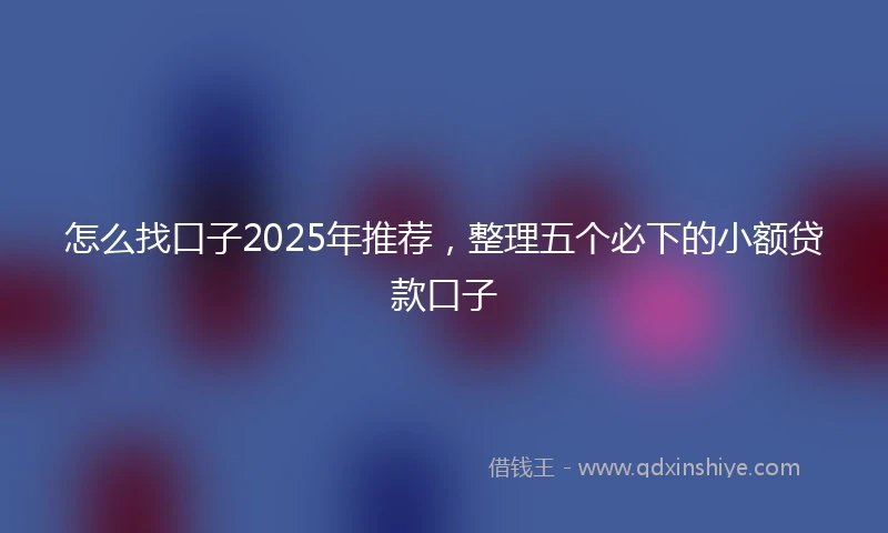 怎么找口子2025年推荐，整理五个必下的小额贷款口子
