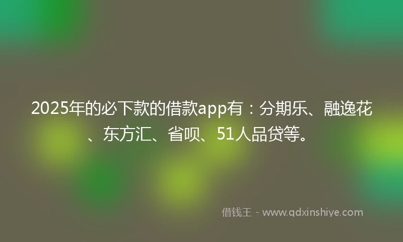 2025年的必下款的借款app有：分期乐、融逸花、东方汇、省呗、51人品贷等。