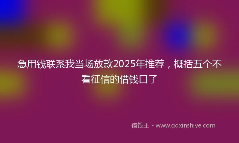 急用钱联系我当场放款2025年推荐，概括五个不看征信的借钱口子