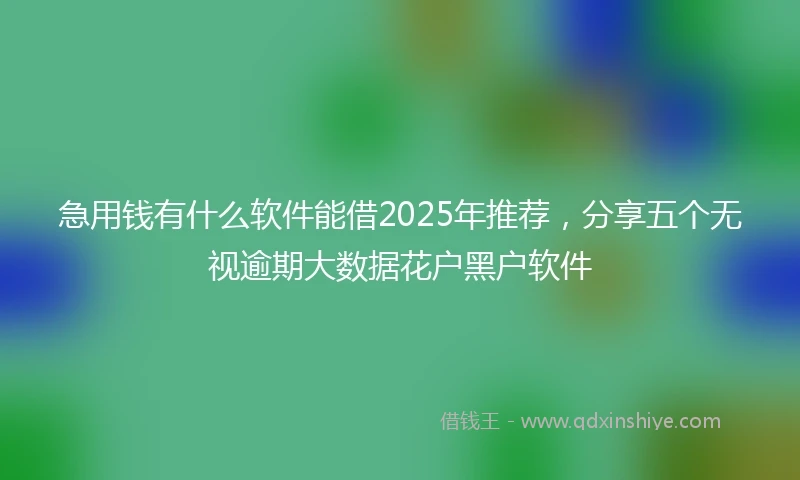 急用钱有什么软件能借2025年推荐，分享五个无视逾期大数据花户黑户软件