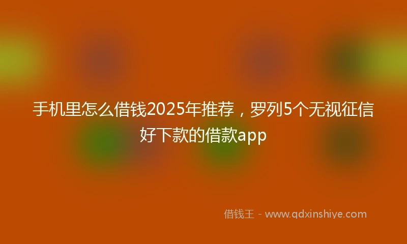 手机里怎么借钱2025年推荐，罗列5个无视征信好下款的借款app