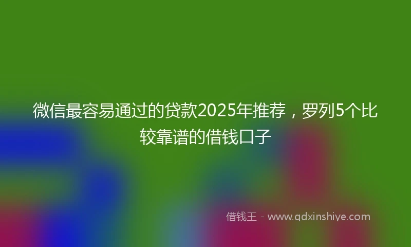 微信最容易通过的贷款2025年推荐,罗列5个比较靠谱的借钱口子