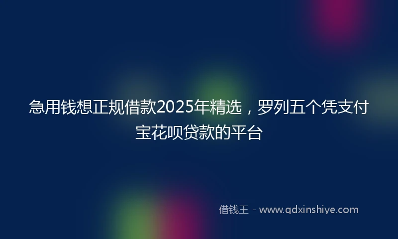 急用钱想正规借款2025年精选,罗列五个凭支付宝花呗贷款的平台
