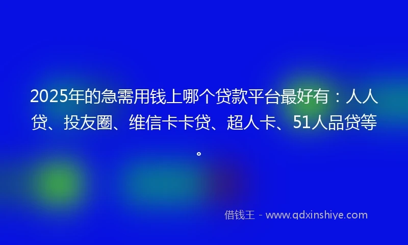 2025年的急需用钱上哪个贷款平台最好有：人人贷、投友圈、维信卡卡贷、超人卡、51人品贷等。