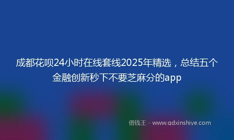 成都花呗24小时在线套线2025年精选，总结五个金融创新秒下不要芝麻分的app