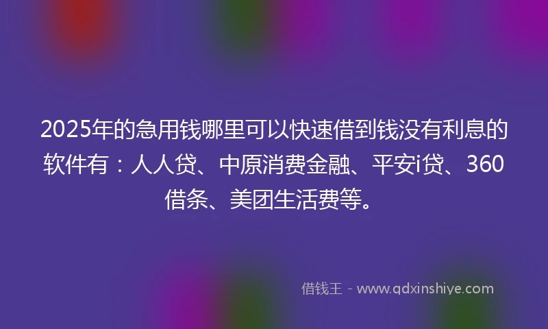 2025年的急用钱哪里可以快速借到钱没有利息的软件有：人人贷、中原消费金融、平安i贷、360借条、美团生活费等。