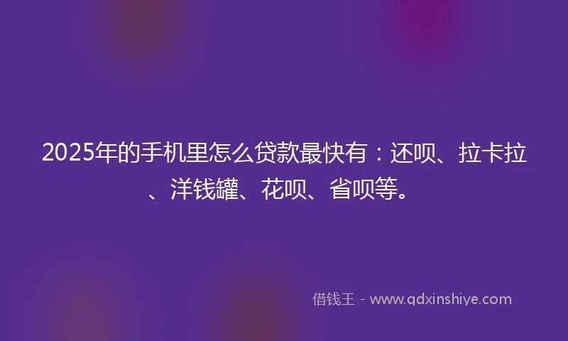 2025年的手机里怎么贷款最快有：还呗、拉卡拉、洋钱罐、花呗、省呗等。