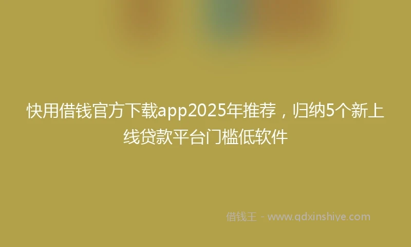 快用借钱官方下载app2025年推荐，归纳5个新上线贷款平台门槛低软件
