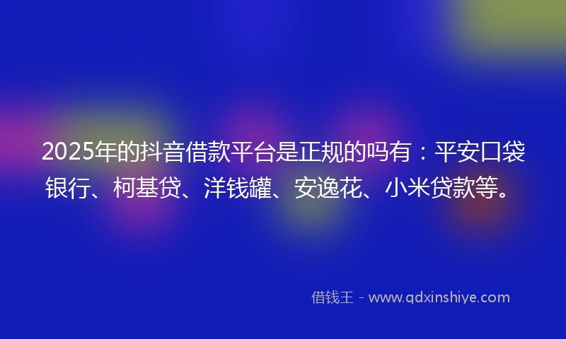 2025年的抖音借款平台是正规的吗有：平安口袋银行、柯基贷、洋钱罐、安逸花、小米贷款等。