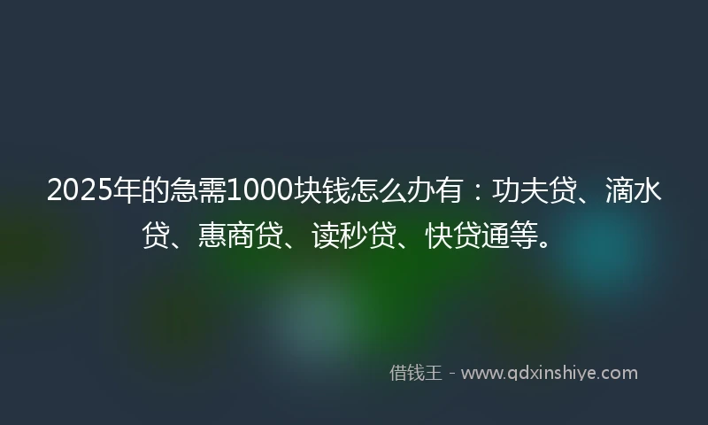2025年的急需1000块钱怎么办有：功夫贷、滴水贷、惠商贷、读秒贷、快贷通等。
