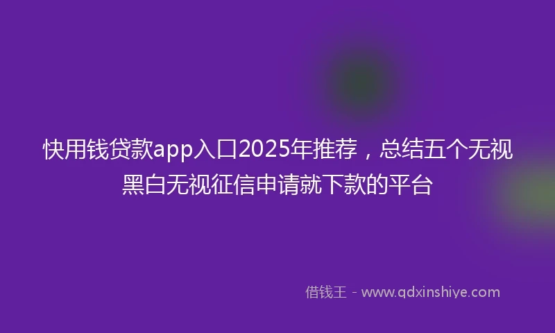 快用钱贷款app入口2025年推荐，总结五个无视黑白无视征信申请就下款的平台