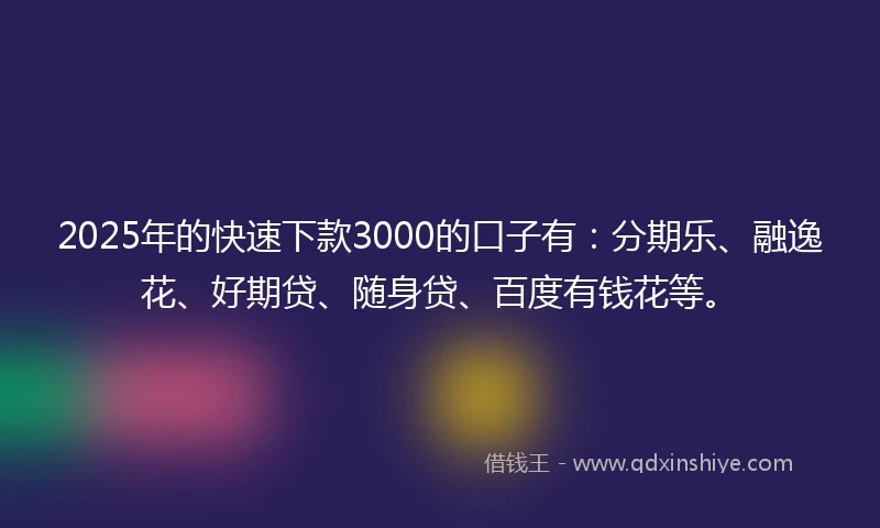 2025年的快速下款3000的口子有：分期乐、融逸花、好期贷、随身贷、百度有钱花等。