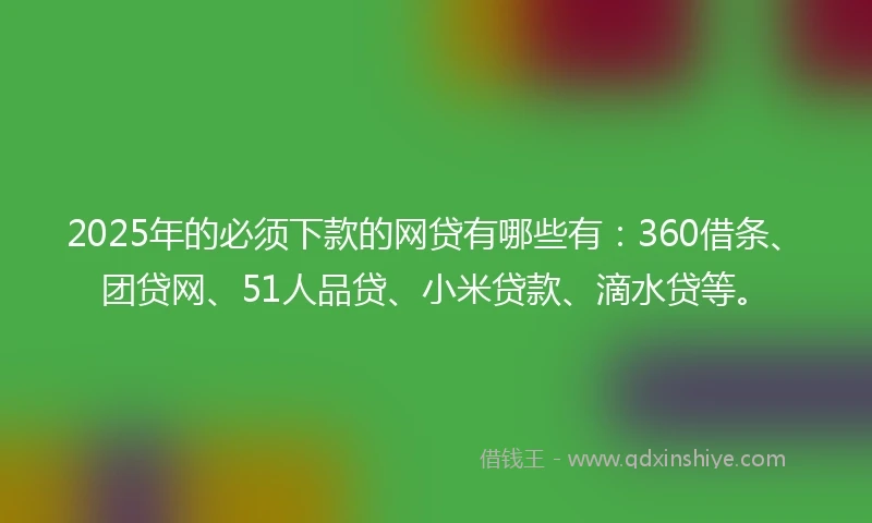 2025年的必须下款的网贷有哪些有：360借条、团贷网、51人品贷、小米贷款、滴水贷等。