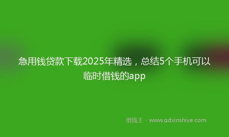 急用钱贷款下载2025年精选，总结5个手机可以临时借钱的app