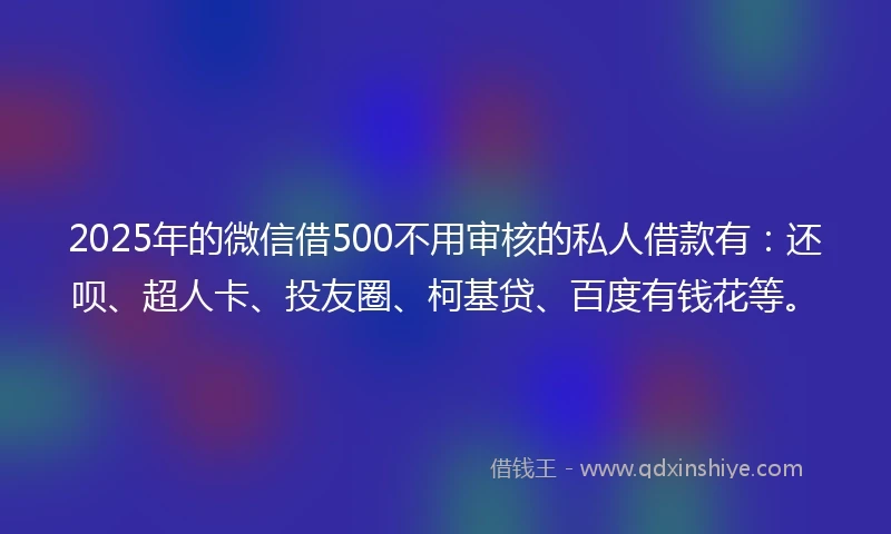 2025年的微信借500不用审核的私人借款有:还呗、超人卡、投友圈、柯基贷、百度有钱花等。