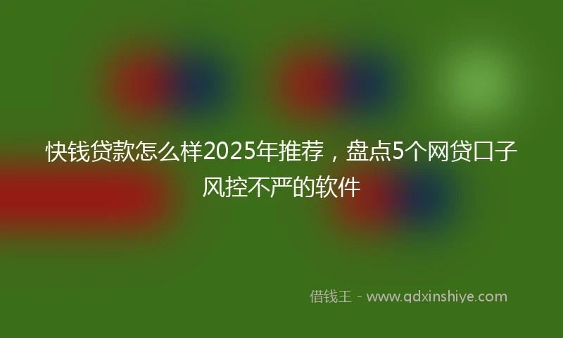 快钱贷款怎么样2025年推荐，盘点5个网贷口子风控不严的软件