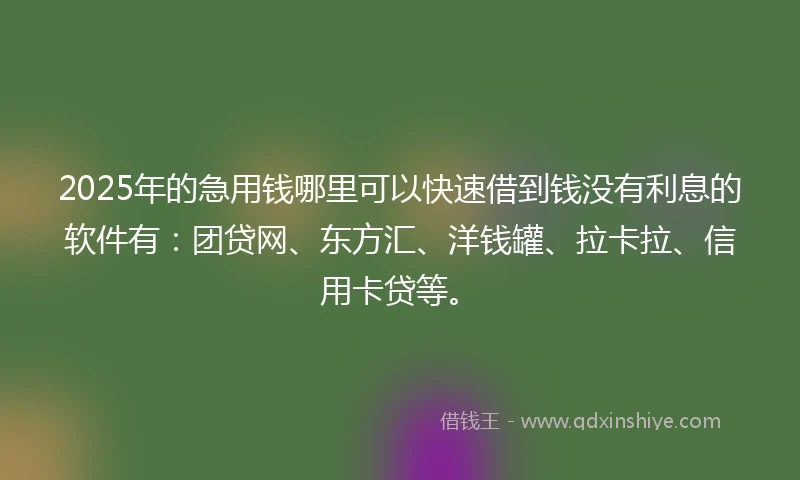 2025年的急用钱哪里可以快速借到钱没有利息的软件有：团贷网、东方汇、洋钱罐、拉卡拉、信用卡贷等。