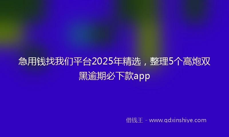 急用钱找我们平台2025年精选，整理5个高炮双黑逾期必下款app