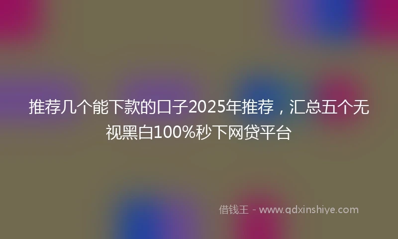 推荐几个能下款的口子2025年推荐，汇总五个无视黑白100%秒下网贷平台
