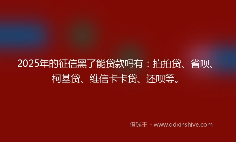 2025年的征信黑了能贷款吗有：拍拍贷、省呗、柯基贷、维信卡卡贷、还呗等。