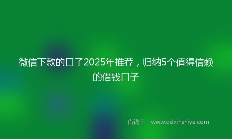 微信下款的口子2025年推荐，归纳5个值得信赖的借钱口子