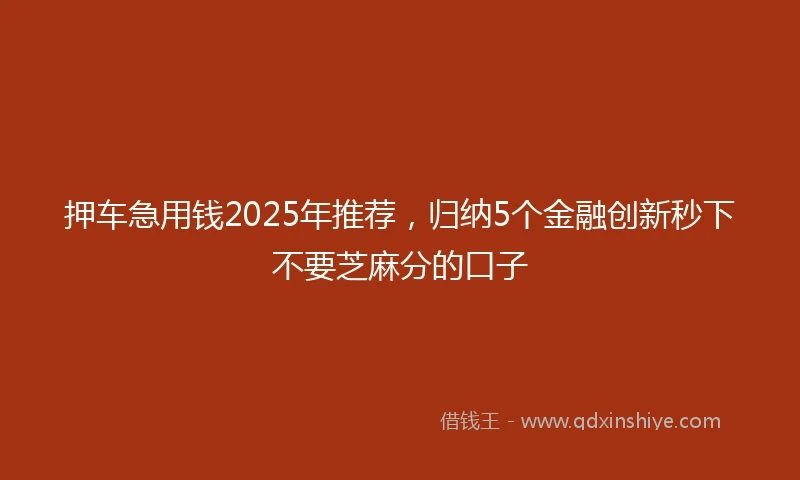 押车急用钱2025年推荐，归纳5个金融创新秒下不要芝麻分的口子