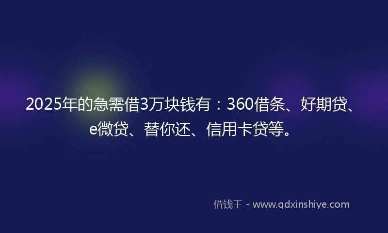 2025年的急需借3万块钱有：360借条、好期贷、e微贷、替你还、信用卡贷等。
