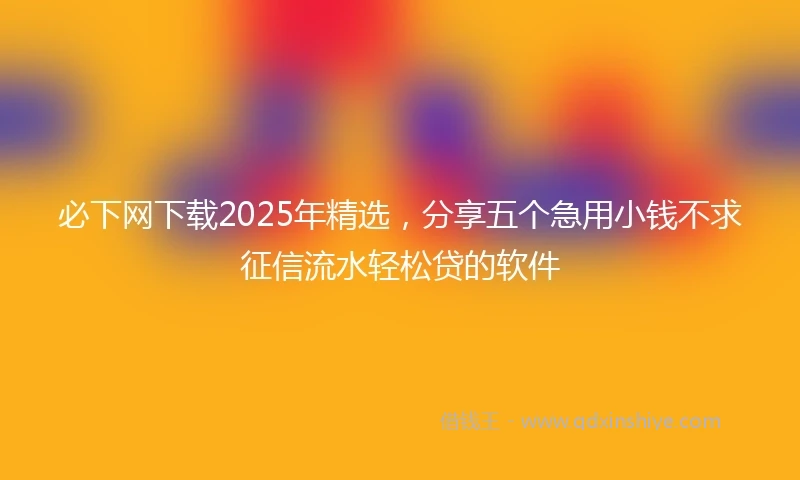 必下网下载2025年精选，分享五个急用小钱不求征信流水轻松贷的软件
