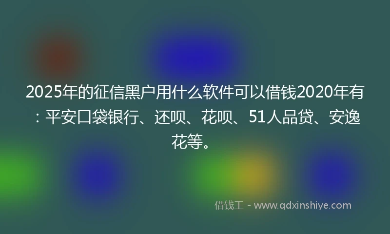 2025年的征信黑户用什么软件可以借钱2020年有：平安口袋银行、还呗、花呗、51人品贷、安逸花等。