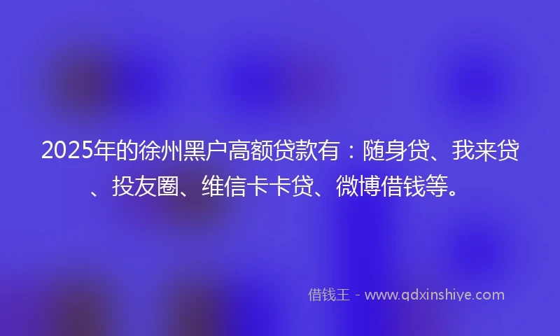 2025年的徐州黑户高额贷款有：随身贷、我来贷、投友圈、维信卡卡贷、微博借钱等。