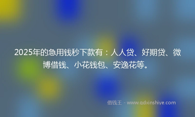 2025年的急用钱秒下款有：人人贷、好期贷、微博借钱、小花钱包、安逸花等。