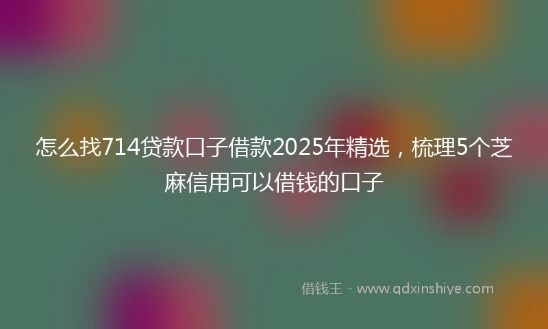 怎么找714贷款口子借款2025年精选，梳理5个芝麻信用可以借钱的口子