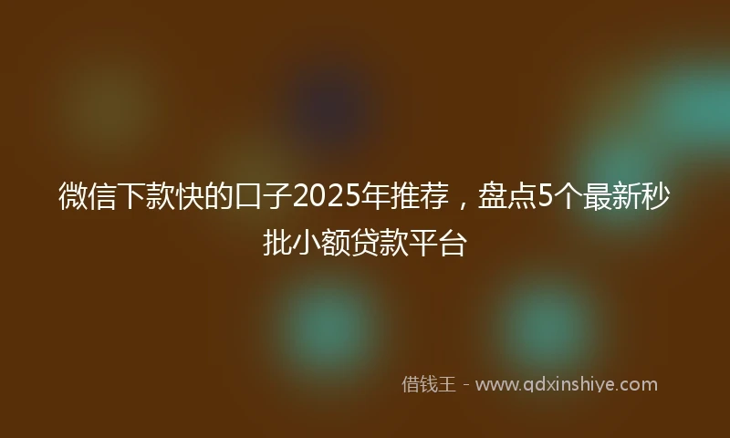 微信下款快的口子2025年推荐，盘点5个最新秒批小额贷款平台